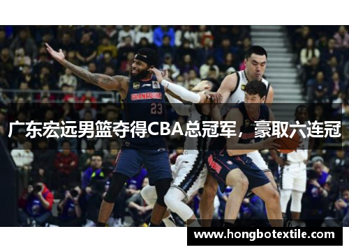 广东宏远男篮夺得CBA总冠军，豪取六连冠